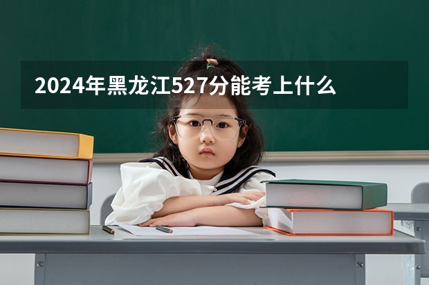 2024年黑龙江527分能考上什么大学?