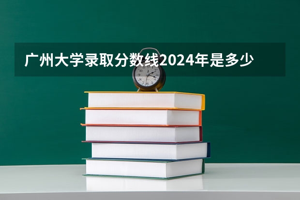 广州大学录取分数线2024年是多少分(附各省录取最低分)