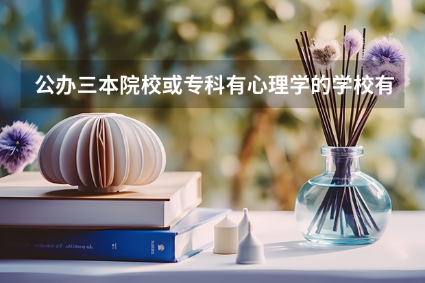 公办三本院校或专科有心理学的学校有哪些？