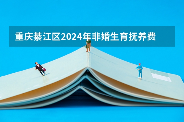 重庆綦江区2024年非婚生育抚养费的标准是什么?