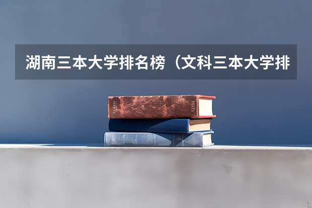 湖南三本大学排名榜（文科三本大学排名）