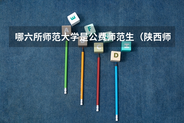 哪六所师范大学是公费师范生（陕西师范大学和华中师范大学）