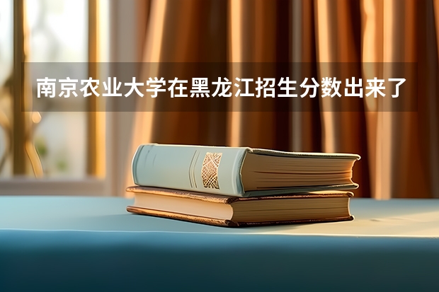 南京农业大学在黑龙江招生分数出来了吗理科生
