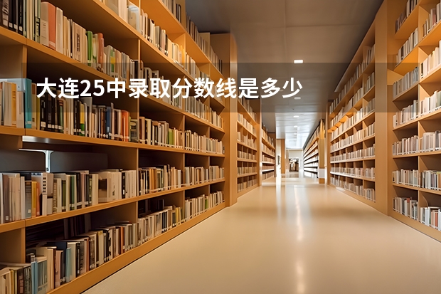 大连25中录取分数线是多少
