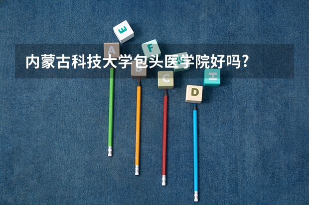 内蒙古科技大学包头医学院好吗?