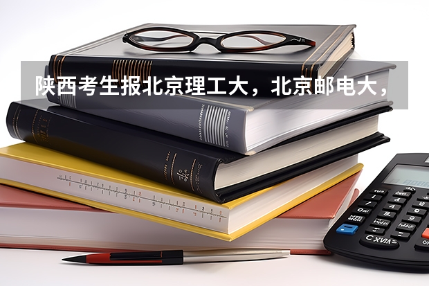 陕西考生报北京理工大，北京邮电大，石油大，各需要多少分
