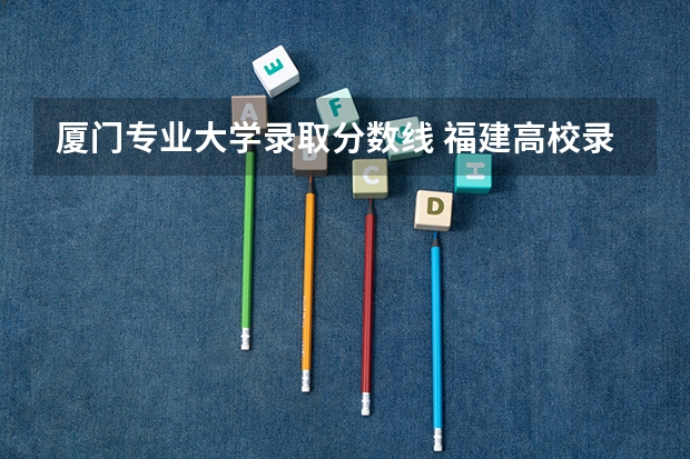 厦门专业大学录取分数线 福建高校录取分数线