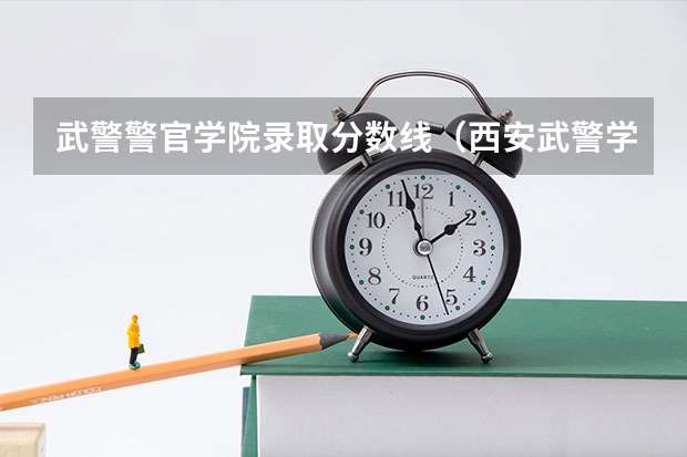 武警警官学院录取分数线（西安武警学院录取分数线）
