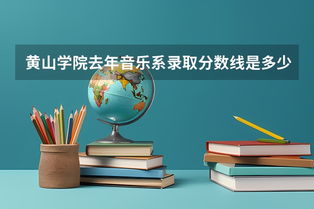 黄山学院去年音乐系录取分数线是多少？