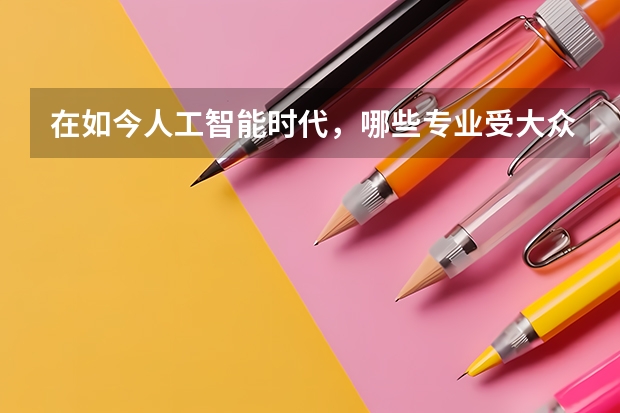 在如今人工智能时代，哪些专业受大众热捧？可以考虑吗？