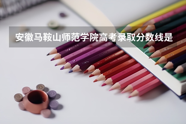 安徽马鞍山师范学院高考录取分数线是多少？