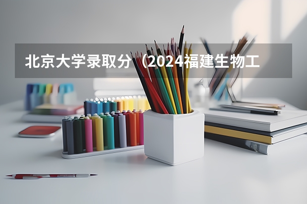 北京大学录取分（2024福建生物工程职业技术学院各专业录取分数线）