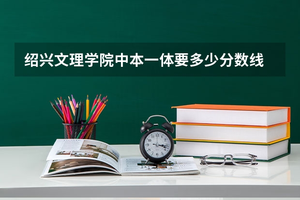绍兴文理学院中本一体要多少分数线