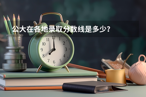 公大在各地录取分数线是多少？