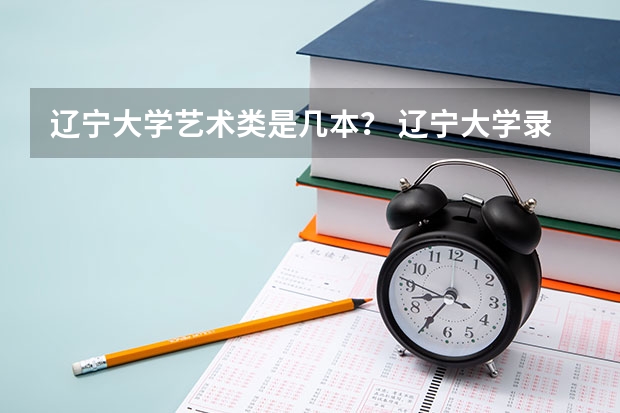 辽宁大学艺术类是几本? 辽宁大学录取分数线辽大2023年录取分数线