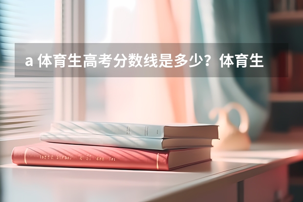 a. 体育生高考分数线是多少？体育生如果落榜了还能怎么办？体育生高考不成还有前途吗?