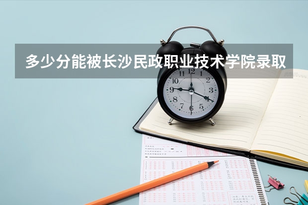 多少分能被长沙民政职业技术学院录取