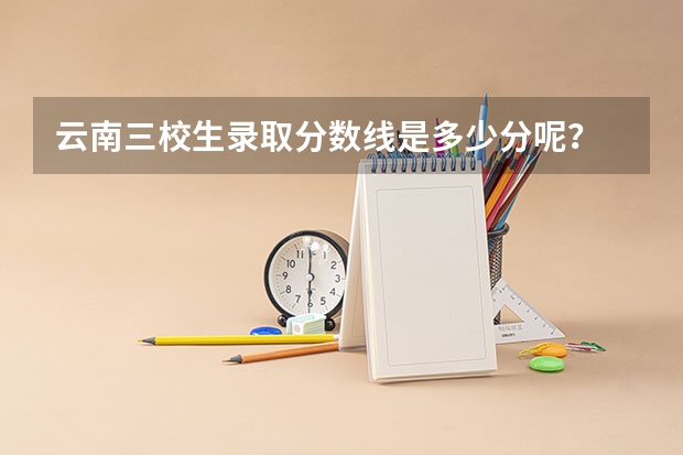 云南三校生录取分数线是多少分呢？