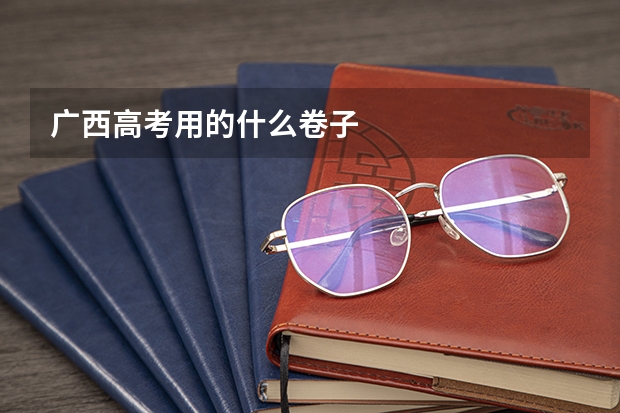 广西高考用的什么卷子