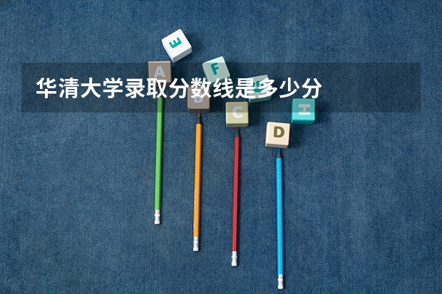 华清大学录取分数线是多少分