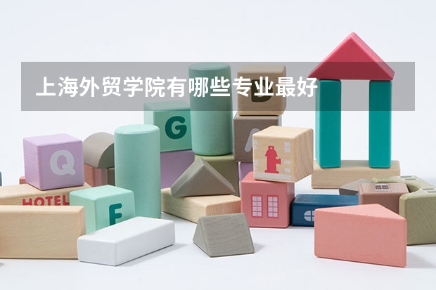 上海外贸学院有哪些专业最好