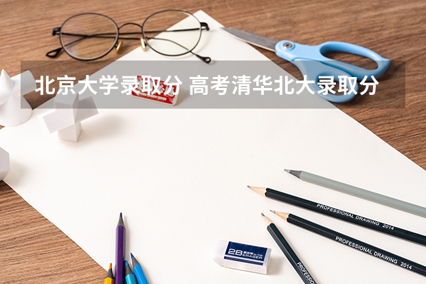 北京大学录取分 高考清华北大录取分数线2023