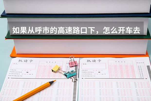 如果从呼市的高速路口下，怎么开车去内工大（新城区的主校区），请呼市的朋友仔细给我回答，期待你们的回