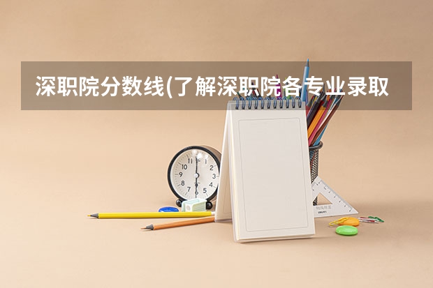 深职院分数线(了解深职院各专业录取要求和报考注意事项)（深职院2023录取分数线）