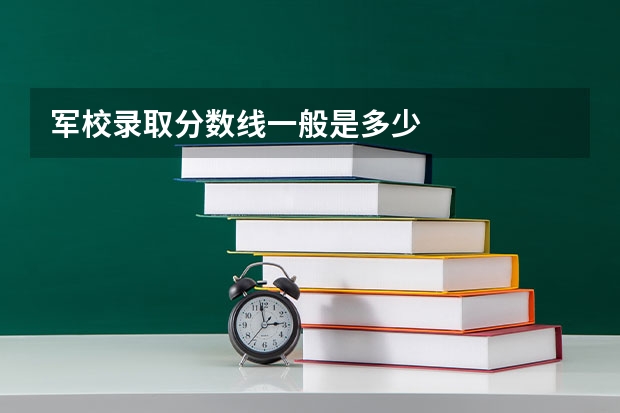 军校录取分数线一般是多少