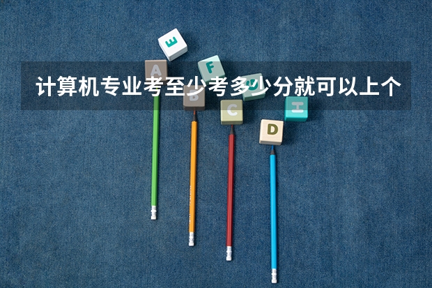 计算机专业考至少考多少分就可以上个学校啊
