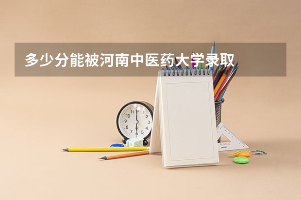 多少分能被河南中医药大学录取