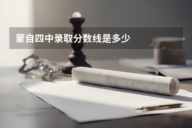 蒙自四中录取分数线是多少