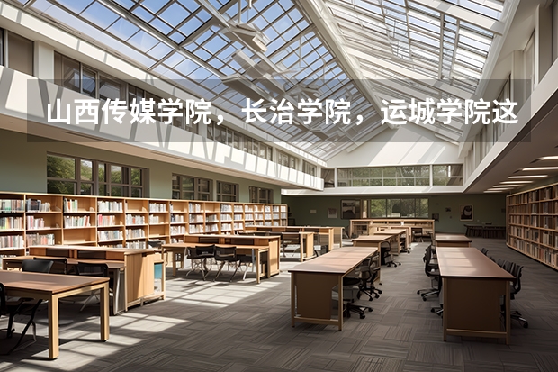 山西传媒学院，长治学院，运城学院这类山西省2B学校哪个比较好？这些学校哪些文科专业比较好？
