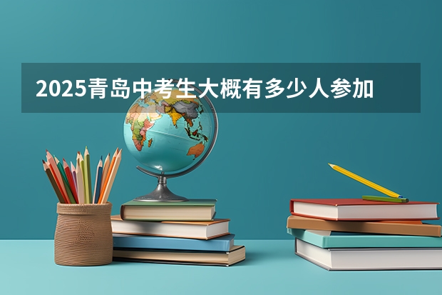 2025青岛中考生大概有多少人参加