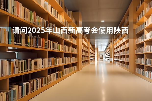 请问2025年山西新高考会使用陕西命题的西北卷吗？