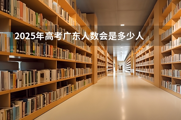 2025年高考广东人数会是多少人