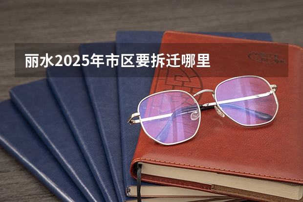 丽水2025年市区要拆迁哪里