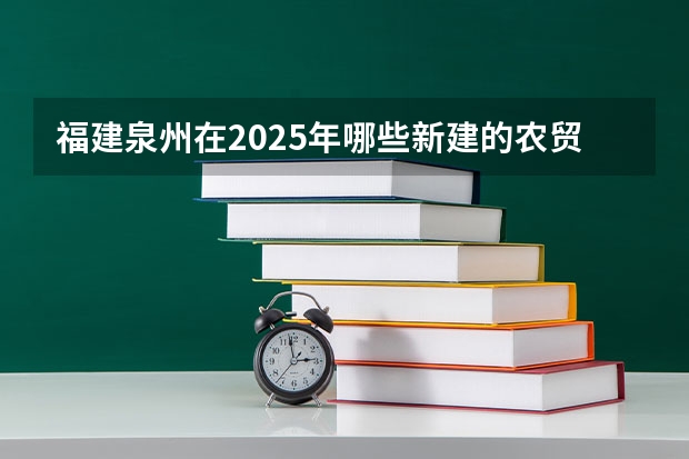 福建泉州在2025年哪些新建的农贸市场有招商计划