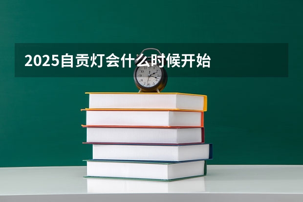 2025自贡灯会什么时候开始
