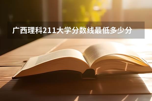 广西理科211大学分数线最低多少分可以上