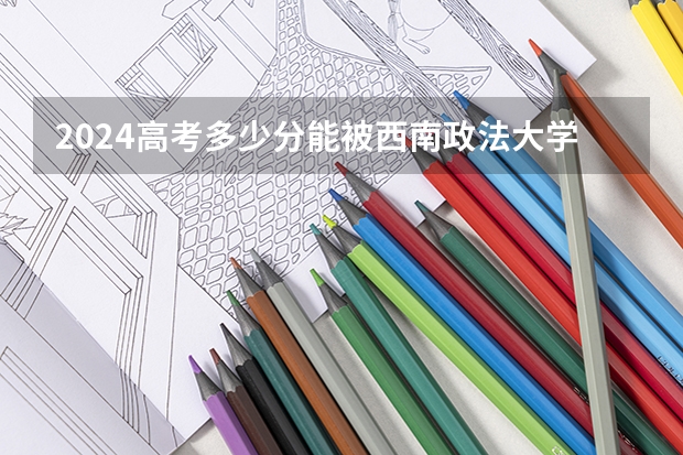 2024高考多少分能被西南政法大学录取