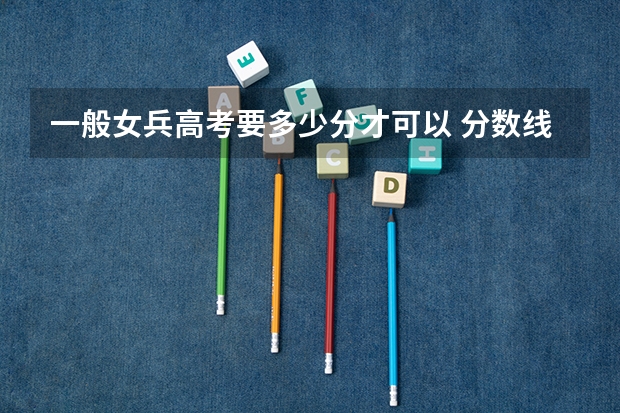 一般女兵高考要多少分才可以 分数线高吗