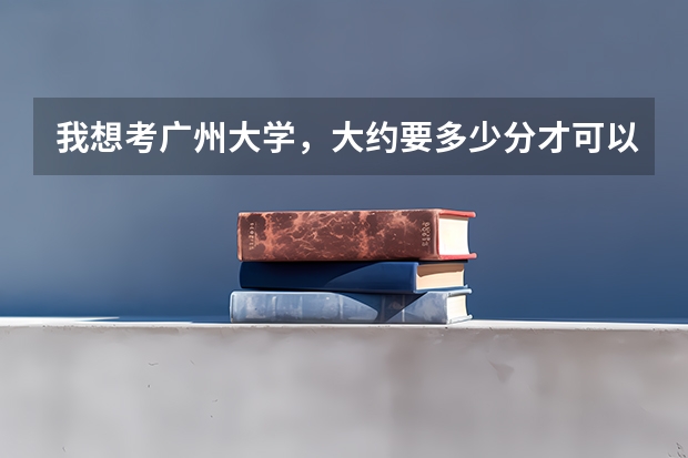 我想考广州大学，大约要多少分才可以考进去啊