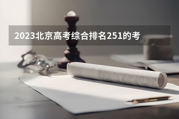2023北京高考综合排名251的考生报什么大学 往年录取分数线介绍