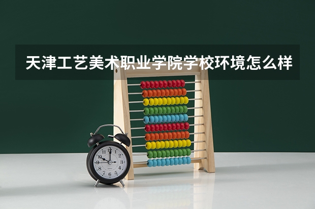 天津工艺美术职业学院学校环境怎么样 天津工艺美术职业学院学费贵不贵