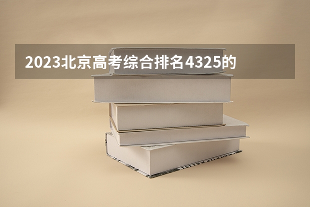 2023北京高考综合排名4325的考生报什么大学 往年录取分数线介绍