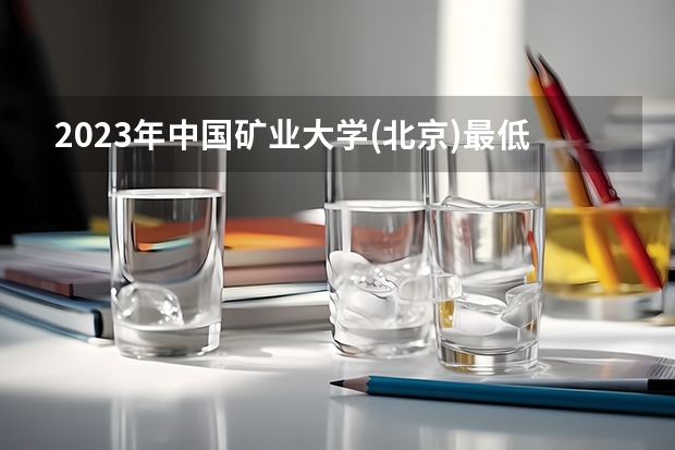 2023年中国矿业大学(北京)最低多少分能录取 北京历年录取分数线是多少