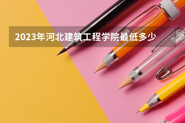 2023年河北建筑工程学院最低多少分能录取 河北历年录取分数线是多少