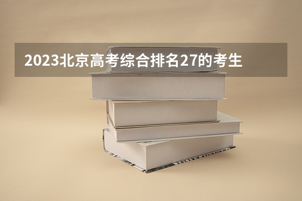 2023北京高考综合排名27的考生报什么大学 往年录取分数线介绍