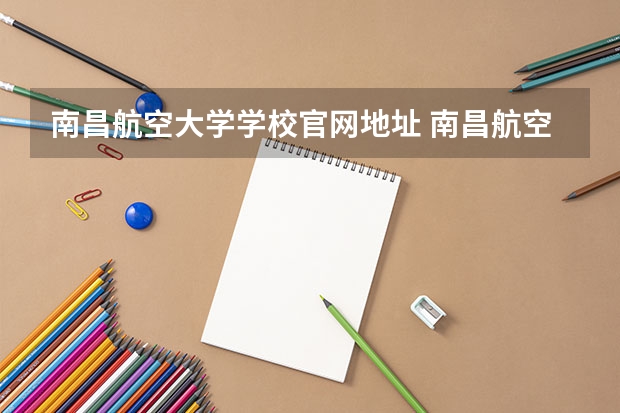 南昌航空大学学校官网地址 南昌航空大学怎么样